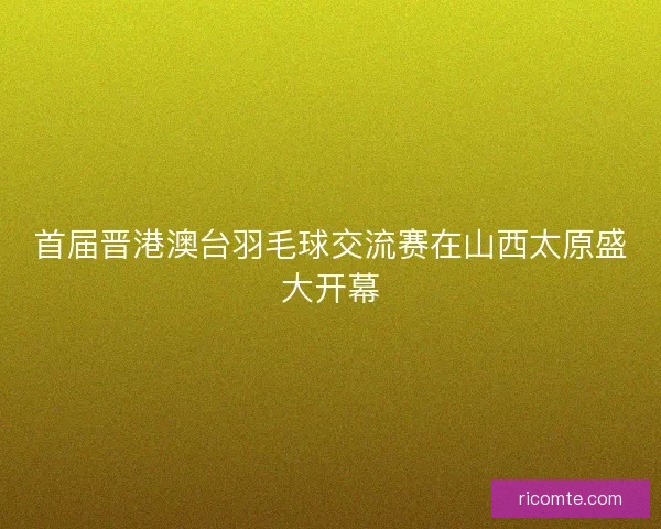 首届晋港澳台羽毛球交流赛在山西太原盛大开幕