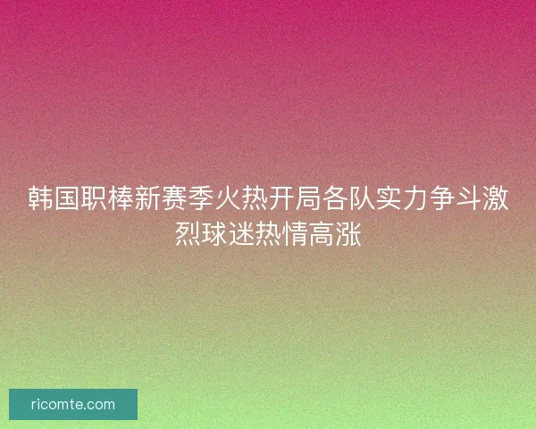 韩国职棒新赛季火热开局各队实力争斗激烈球迷热情高涨