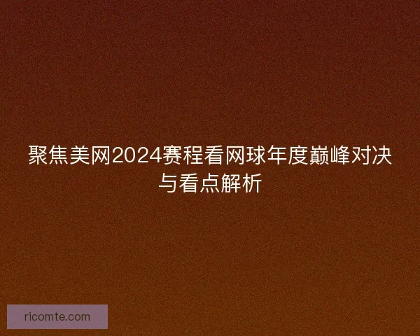 聚焦美网2024赛程看网球年度巅峰对决与看点解析