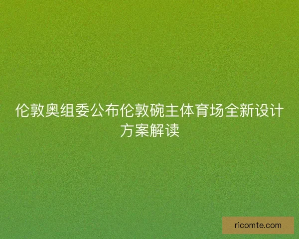伦敦奥组委公布伦敦碗主体育场全新设计方案解读